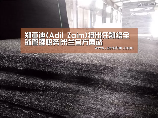 郑亚迪(Adil Zaim)将出任凯络全球管理职务|米兰官方网站(图1) 米兰官方网站