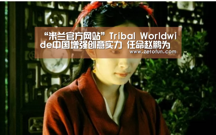 “米兰官方网站”Tribal Worldwide中国增强创意实力 任命赵鹏为上海执行创意总监(图1) milan米兰app官网