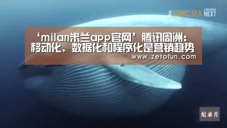 ‘milan米兰app官网’腾讯周洲:移动化、数据化和程序化是营销趋势(图3) milan米兰app官网