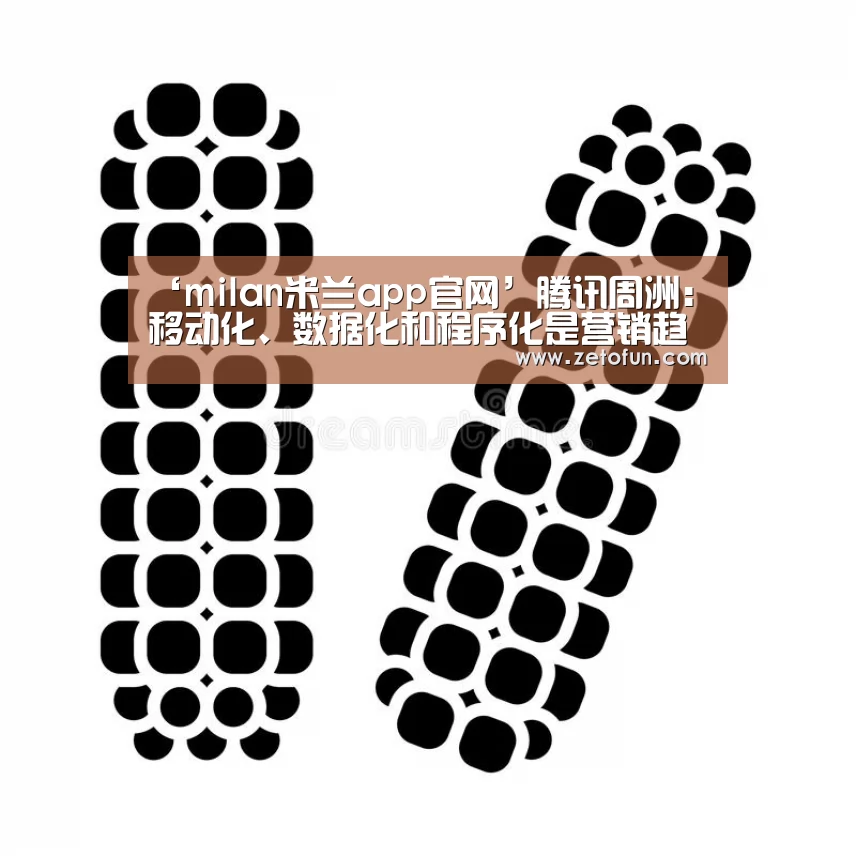 ‘milan米兰app官网’腾讯周洲:移动化、数据化和程序化是营销趋势(图2) 米兰官方网站
