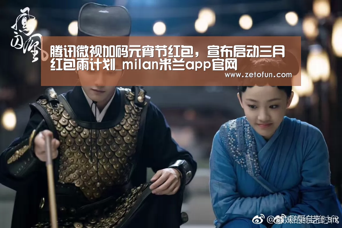 腾讯微视加码元宵节红包,宣布启动三月红包雨计划_milan米兰app官网(图4) milan米兰app官网