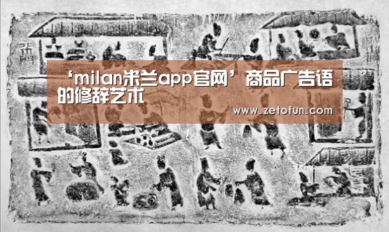 ‘milan米兰app官网’商品广告语的修辞艺术(图1) 米兰官方网站